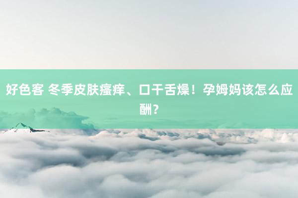 好色客 冬季皮肤瘙痒、口干舌燥！孕姆妈该怎么应酬？