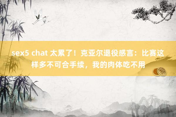 sex5 chat 太累了！克亚尔退役感言：比赛这样多不可合手续，我的肉体吃不用