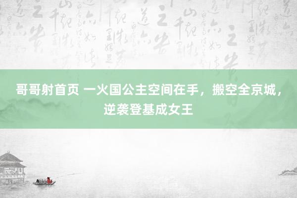 哥哥射首页 一火国公主空间在手，搬空全京城，逆袭登基成女王