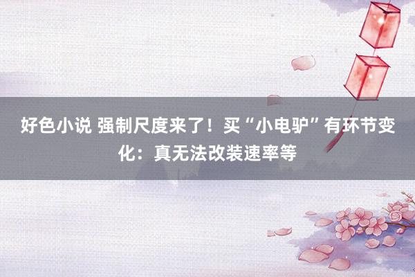 好色小说 强制尺度来了！买“小电驴”有环节变化：真无法改装速率等