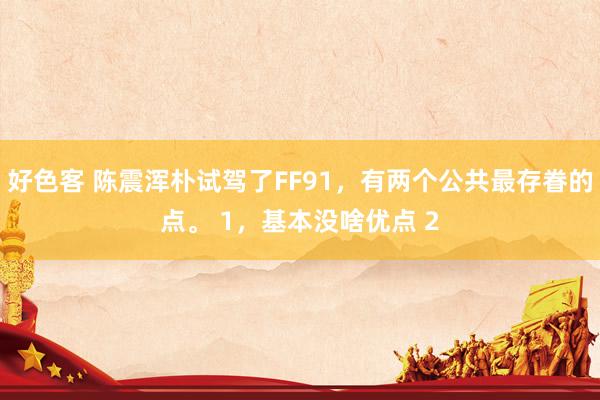 好色客 陈震浑朴试驾了FF91，有两个公共最存眷的点。 1，基本没啥优点 2