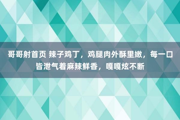 哥哥射首页 辣子鸡丁，鸡腿肉外酥里嫩，每一口皆泄气着麻辣鲜香，嘎嘎炫不断