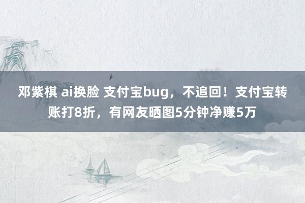 邓紫棋 ai换脸 支付宝bug，不追回！支付宝转账打8折，有网友晒图5分钟净赚5万